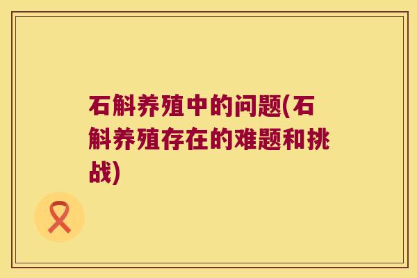 石斛养殖中的问题(石斛养殖存在的难题和挑战)