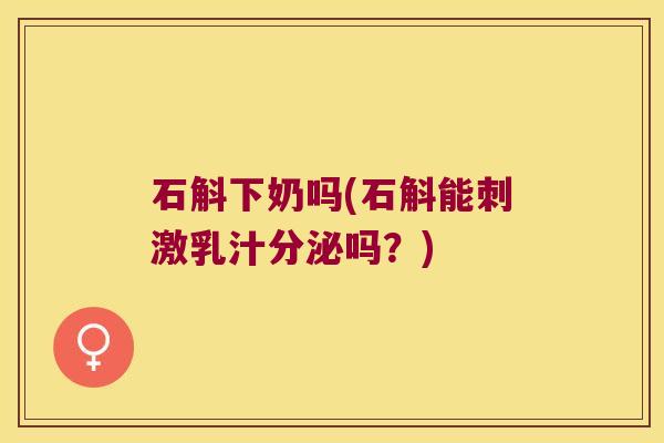 石斛下奶吗(石斛能刺激乳汁分泌吗？)