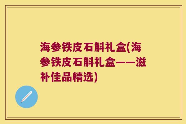 海参铁皮石斛礼盒(海参铁皮石斛礼盒——滋补佳品精选)