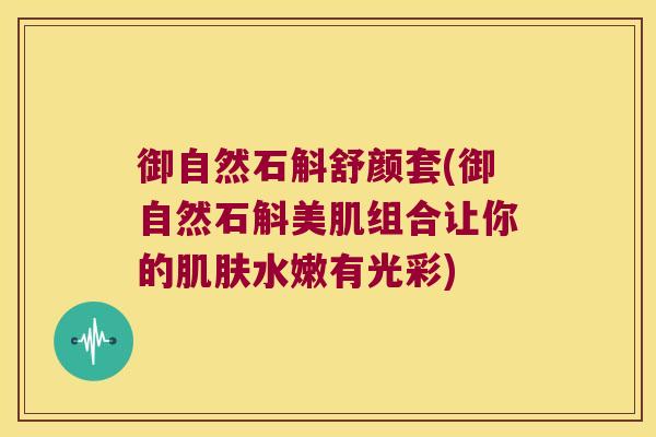 御自然石斛舒颜套(御自然石斛美肌组合让你的肌肤水嫩有光彩)