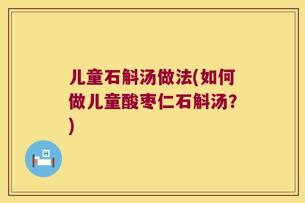 儿童石斛汤做法(如何做儿童酸枣仁石斛汤？)