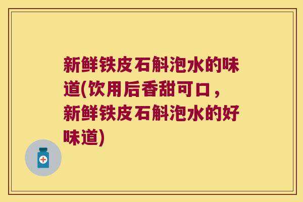 新鲜铁皮石斛泡水的味道(饮用后香甜可口，新鲜铁皮石斛泡水的好味道)