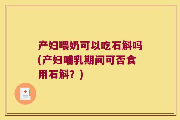 产妇喂奶可以吃石斛吗(产妇哺乳期间可否食用石斛?) 产妇喂奶可以吃石斛吗(产妇哺乳期间可否食用石斛?)