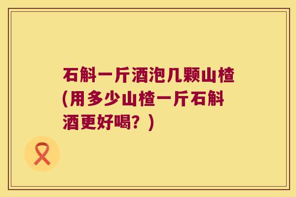 石斛一斤酒泡几颗山楂(用多少山楂一斤石斛酒更好喝？)