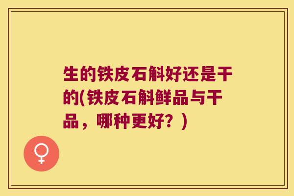 生的铁皮石斛好还是干的(铁皮石斛鲜品与干品，哪种更好？)