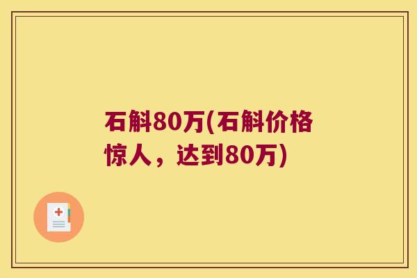 石斛80万(石斛价格惊人,达到80万) 石斛80万(石斛价格惊人,达到80万)
