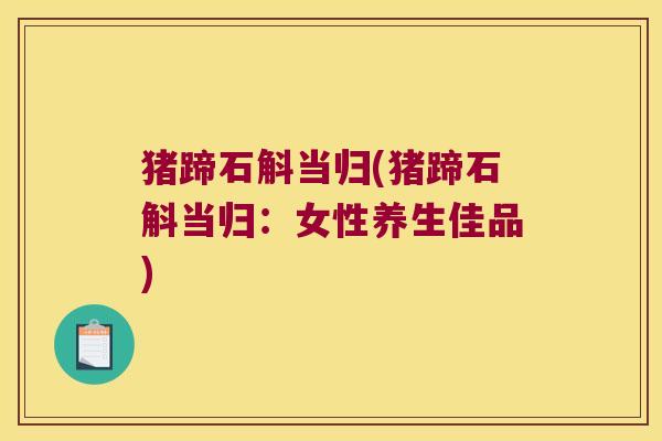 猪蹄石斛当归(猪蹄石斛当归：女性养生佳品)