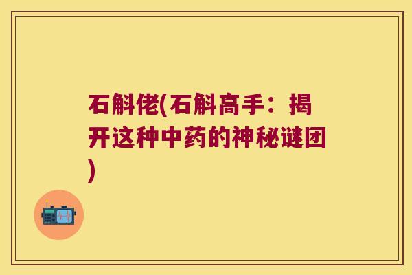 石斛佬(石斛高手:揭开这种的神秘谜团) 石斛佬(石斛高手:揭开这种的神秘谜团)