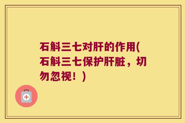 石斛三七对肝的作用(石斛三七保护肝脏，切勿忽视！)