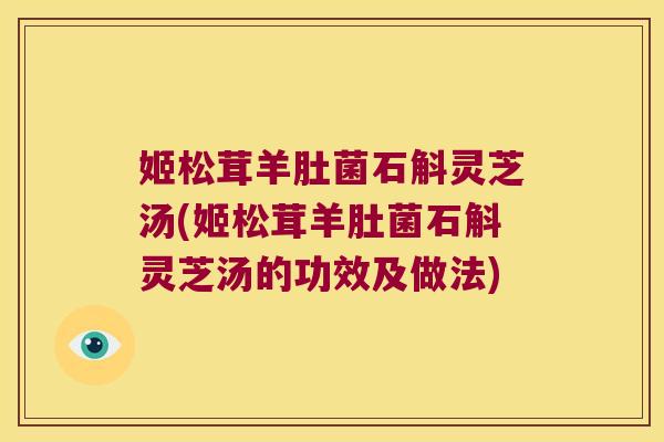 姬松茸羊肚菌石斛灵芝汤(姬松茸羊肚菌石斛灵芝汤的功效及做法)