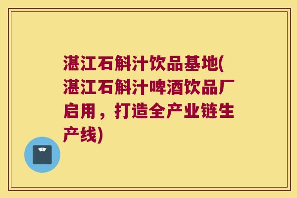 湛江石斛汁饮品基地(湛江石斛汁啤酒饮品厂启用，打造全产业链生产线)