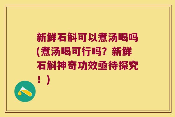 新鲜石斛可以煮汤喝吗(煮汤喝可行吗？新鲜石斛神奇功效亟待探究！)