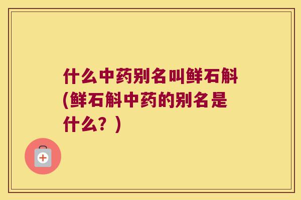 什么中药别名叫鲜石斛(鲜石斛中药的别名是什么？)
