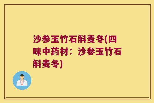 沙参玉竹石斛麦冬(四味材:沙参玉竹石斛麦冬) 沙参玉竹石斛麦冬(四味材:沙参玉竹石斛麦冬)