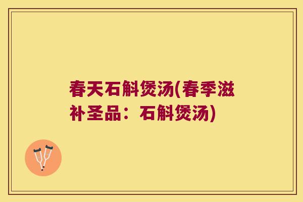 春天石斛煲汤(春季滋补圣品：石斛煲汤)