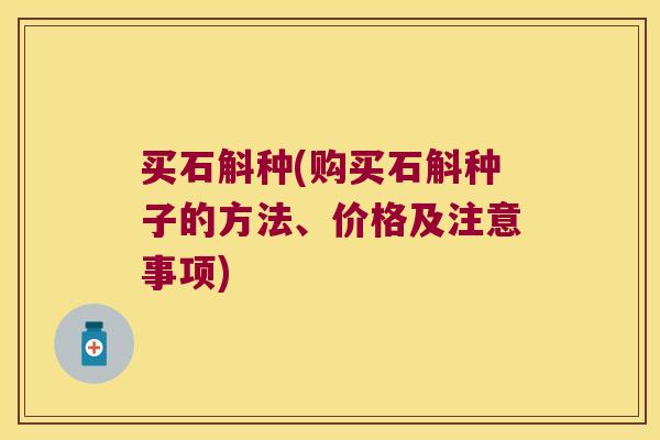 买石斛种(购买石斛种子的方法、价格及注意事项)