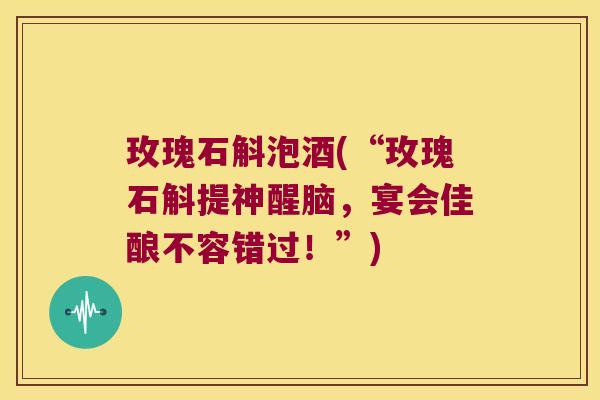 玫瑰石斛泡酒(“玫瑰石斛提神醒脑，宴会佳酿不容错过！”)