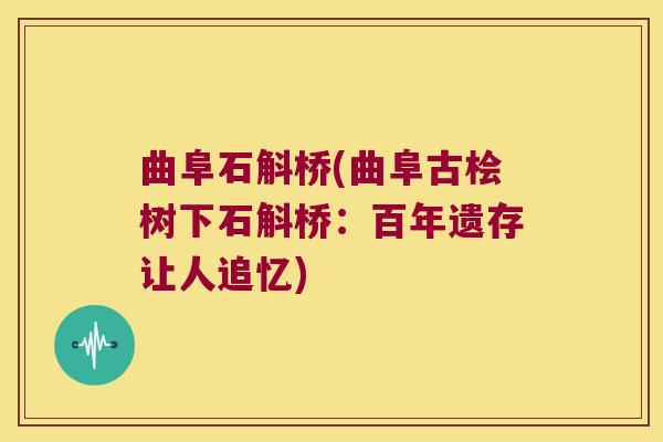 曲阜石斛桥(曲阜古桧树下石斛桥：百年遗存让人追忆)