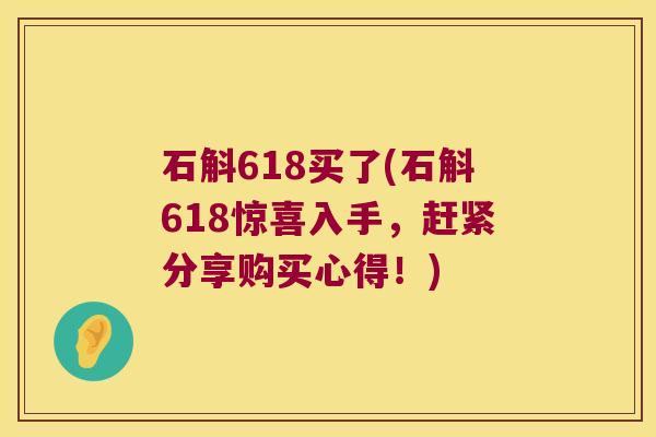 石斛618买了(石斛618惊喜入手，赶紧分享购买心得！)