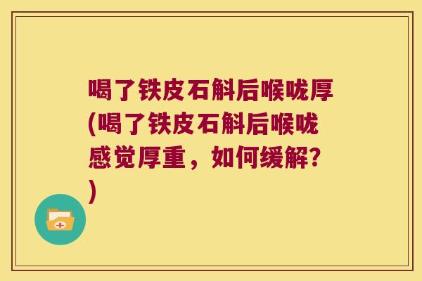 喝了铁皮石斛后喉咙厚(喝了铁皮石斛后喉咙感觉厚重,如何缓解?) 喝了铁皮石斛后喉咙厚(喝了铁皮石斛后喉咙感觉厚重,如何缓解?)