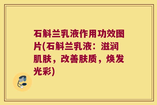 石斛兰乳液作用功效图片(石斛兰乳液：滋润肌肤，改善肤质，焕发光彩)