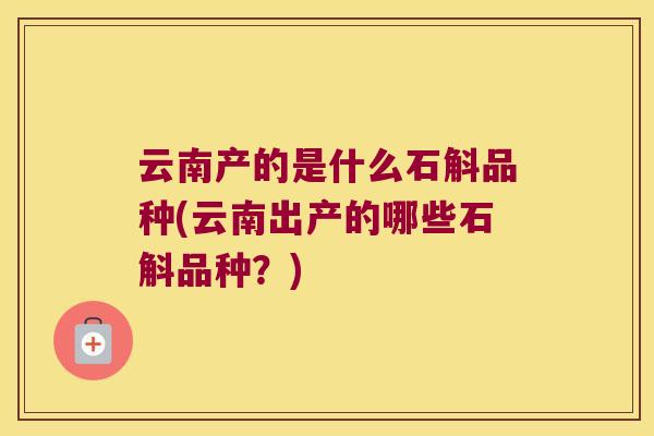 云南产的是什么石斛品种(云南出产的哪些石斛品种？)