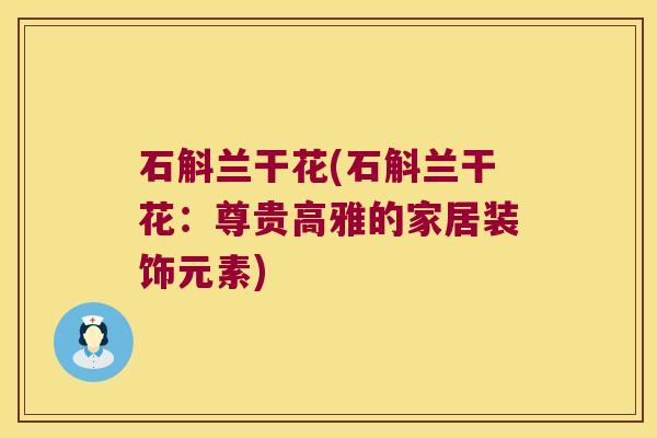 石斛兰干花(石斛兰干花：尊贵高雅的家居装饰元素)