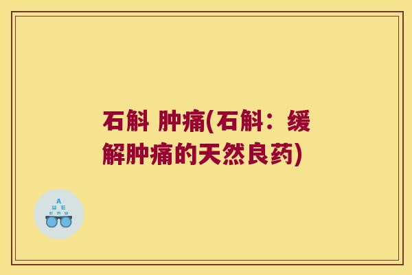 石斛 肿痛(石斛：缓解肿痛的天然良药)