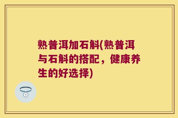 熟普洱加石斛(熟普洱与石斛的搭配，健康养生的好选择)