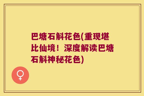 巴塘石斛花色(重现堪比仙境！深度解读巴塘石斛神秘花色)