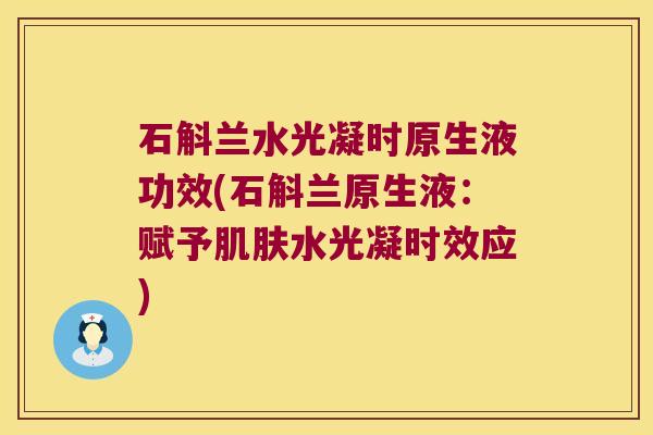 石斛兰水光凝时原生液功效(石斛兰原生液：赋予肌肤水光凝时效应)