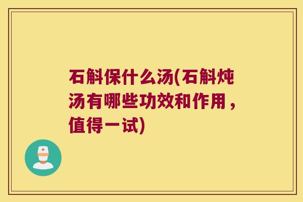 石斛保什么汤(石斛炖汤有哪些功效和作用，值得一试)