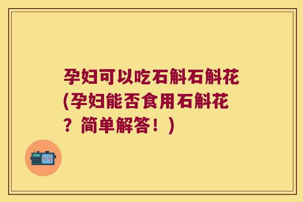 孕妇可以吃石斛石斛花(孕妇能否食用石斛花？简单解答！)