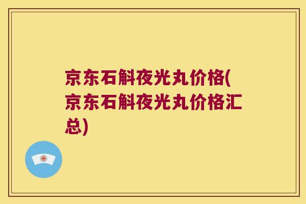 京东石斛夜光丸价格(京东石斛夜光丸价格汇总) 京东石斛夜光丸价格(京东石斛夜光丸价格汇总)