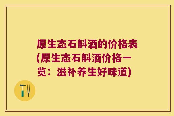 原生态石斛酒的价格表(原生态石斛酒价格一览：滋补养生好味道)