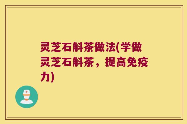 灵芝石斛茶做法(学做灵芝石斛茶，提高免疫力)