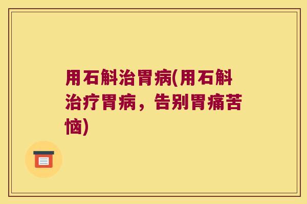 用石斛治胃病(用石斛治疗胃病，告别胃痛苦恼)