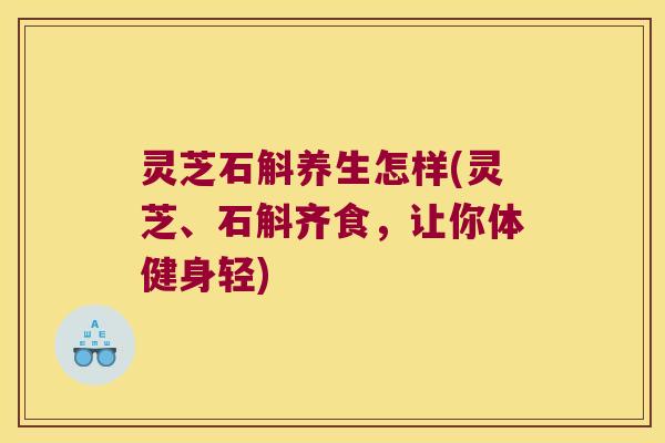 灵芝石斛养生怎样(灵芝、石斛齐食，让你体健身轻)