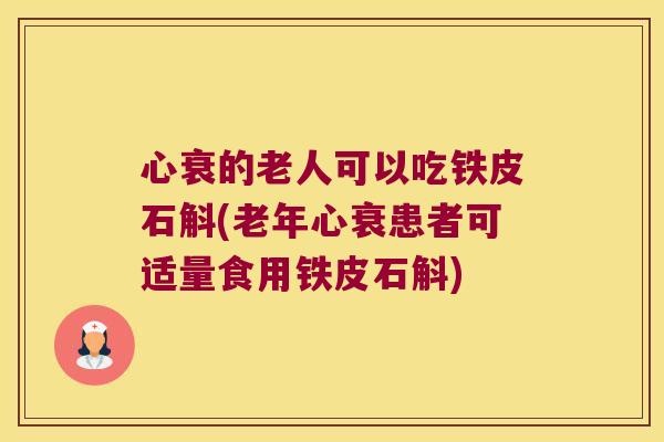 心衰的老人可以吃铁皮石斛(老年心衰患者可适量食用铁皮石斛) 心衰的老人可以吃铁皮石斛(老年心衰患者可适量食用铁皮石斛)