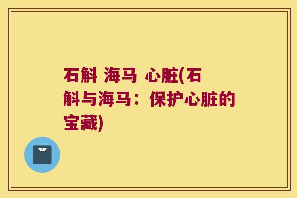石斛 海马 心脏(石斛与海马：保护心脏的宝藏)