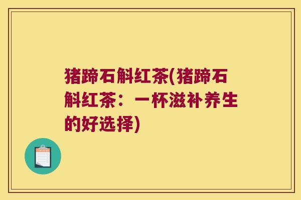 猪蹄石斛红茶(猪蹄石斛红茶：一杯滋补养生的好选择)