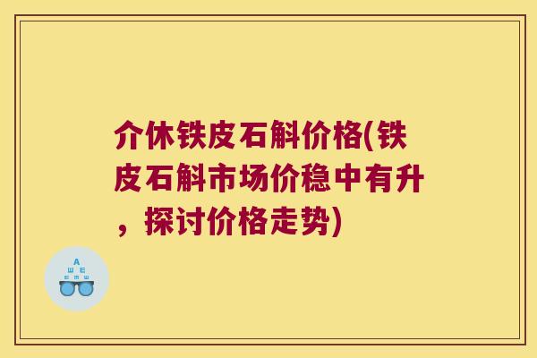介休铁皮石斛价格(铁皮石斛市场价稳中有升，探讨价格走势)