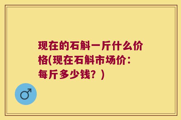 现在的石斛一斤什么价格(现在石斛市场价：每斤多少钱？)