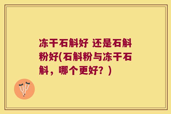 冻干石斛好 还是石斛粉好(石斛粉与冻干石斛，哪个更好？)