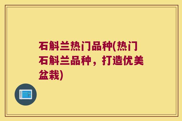 石斛兰热门品种(热门石斛兰品种，打造优美盆栽)