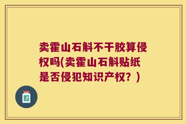 卖霍山石斛不干胶算侵权吗(卖霍山石斛贴纸是否侵犯知识产权?) 卖霍山石斛不干胶算侵权吗(卖霍山石斛贴纸是否侵犯知识产权?)