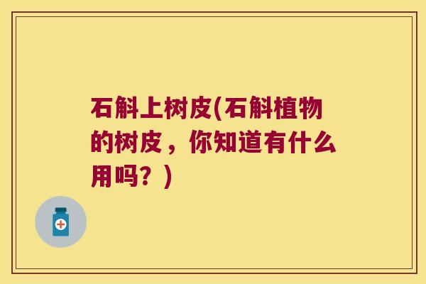 石斛上树皮(石斛植物的树皮，你知道有什么用吗？)