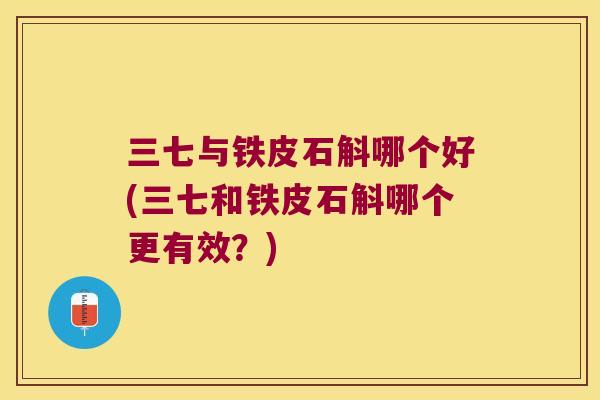三七与铁皮石斛哪个好(三七和铁皮石斛哪个更有效？)