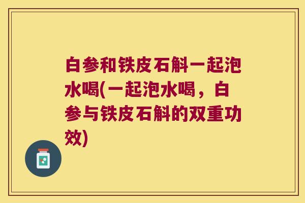 白参和铁皮石斛一起泡水喝(一起泡水喝，白参与铁皮石斛的双重功效)