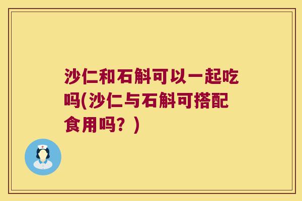 沙仁和石斛可以一起吃吗(沙仁与石斛可搭配食用吗？)